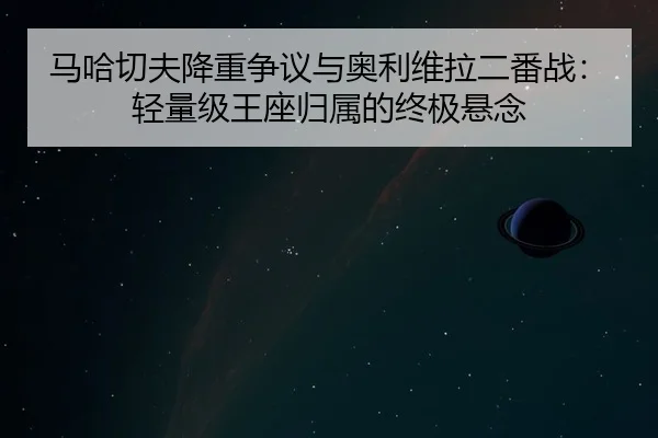 马哈切夫降重争议与奥利维拉二番战：轻量级王座归属的终极悬念