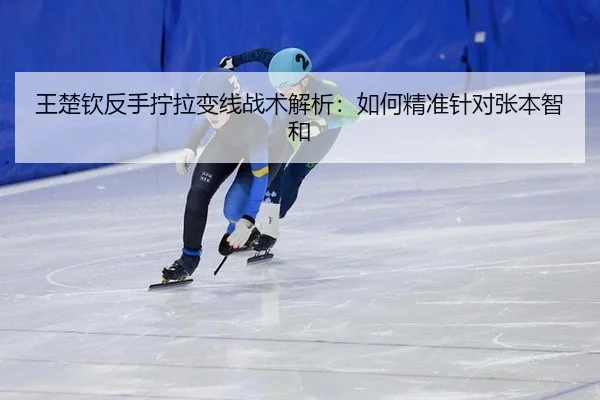王楚钦反手拧拉变线战术解析：如何精准针对张本智和