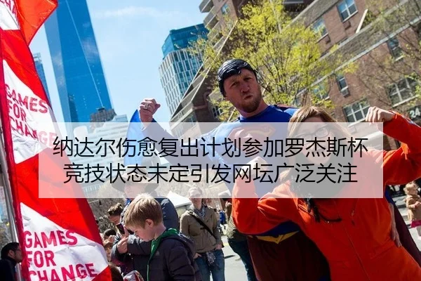 纳达尔伤愈复出计划参加罗杰斯杯 竞技状态未定引发网坛广泛关注