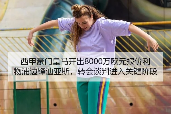 西甲豪门皇马开出8000万欧元报价利物浦边锋迪亚斯，转会谈判进入关键阶段