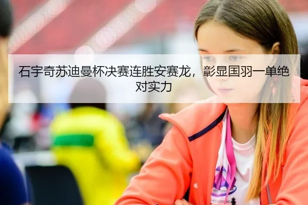 石宇奇苏迪曼杯决赛连胜安赛龙，彰显国羽一单绝对实力