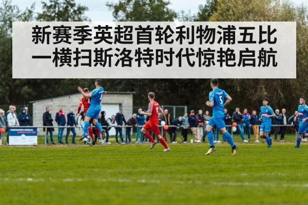 新赛季英超首轮利物浦五比一横扫斯洛特时代惊艳启航