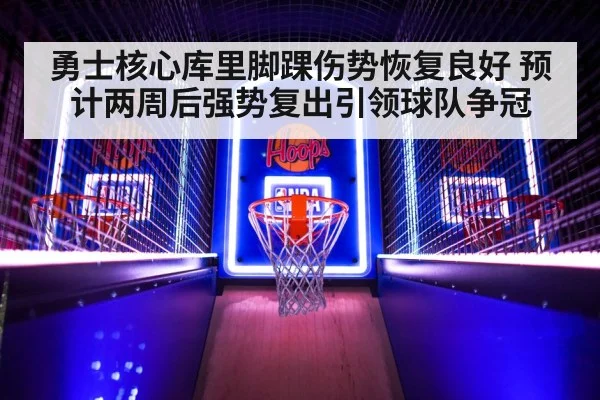 勇士核心库里脚踝伤势恢复良好 预计两周后强势复出引领球队争冠