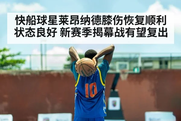 快船球星莱昂纳德膝伤恢复顺利状态良好 新赛季揭幕战有望复出