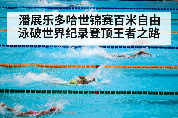 潘展乐多哈世锦赛百米自由泳破世界纪录登顶王者之路